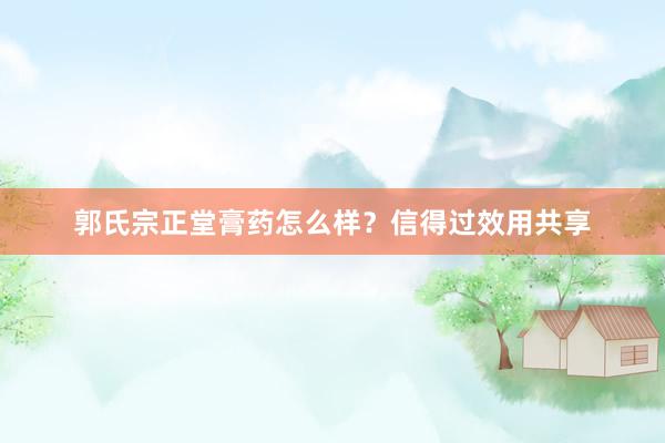 郭氏宗正堂膏药怎么样？信得过效用共享