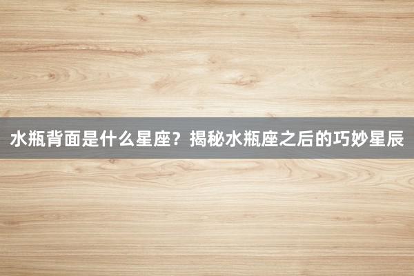 水瓶背面是什么星座？揭秘水瓶座之后的巧妙星辰