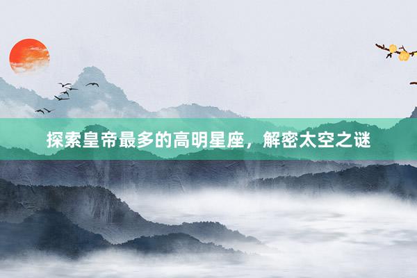 探索皇帝最多的高明星座，解密太空之谜