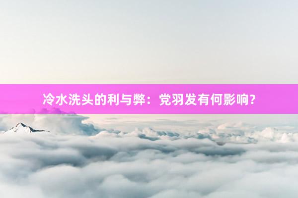 冷水洗头的利与弊：党羽发有何影响？