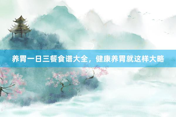 养胃一日三餐食谱大全，健康养胃就这样大略
