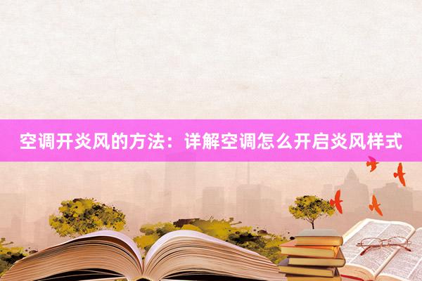 空调开炎风的方法：详解空调怎么开启炎风样式