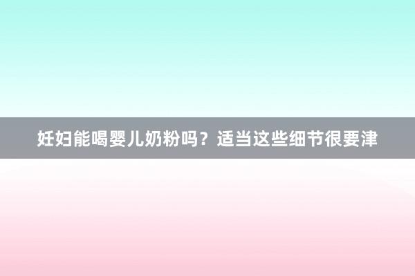 妊妇能喝婴儿奶粉吗？适当这些细节很要津