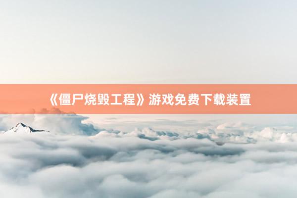 《僵尸烧毁工程》游戏免费下载装置
