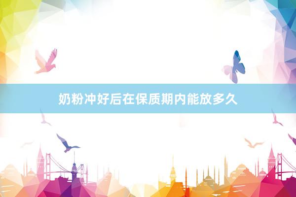 奶粉冲好后在保质期内能放多久