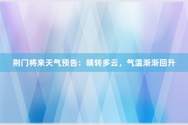 荆门将来天气预告：晴转多云，气温渐渐回升