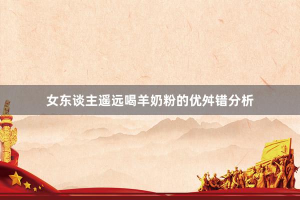 女东谈主遥远喝羊奶粉的优舛错分析