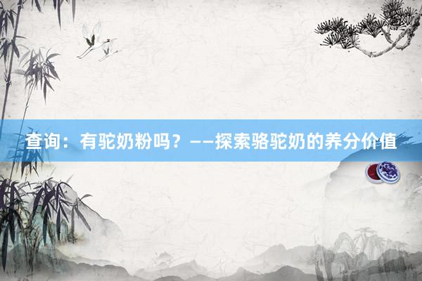 查询：有驼奶粉吗？——探索骆驼奶的养分价值