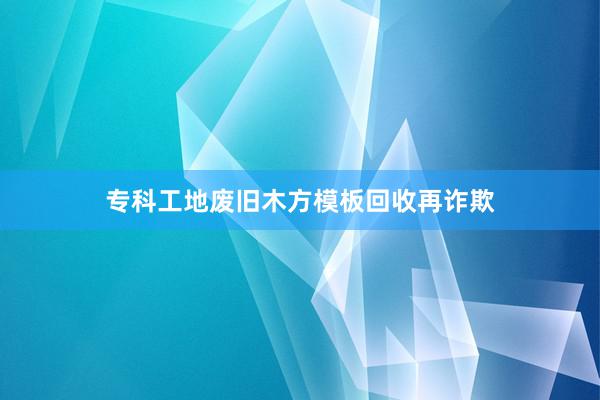 专科工地废旧木方模板回收再诈欺