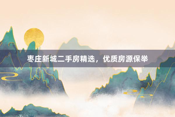 枣庄新城二手房精选，优质房源保举
