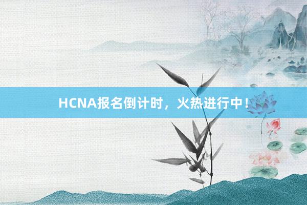 HCNA报名倒计时，火热进行中！