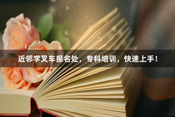 近邻学叉车报名处，专科培训，快速上手！
