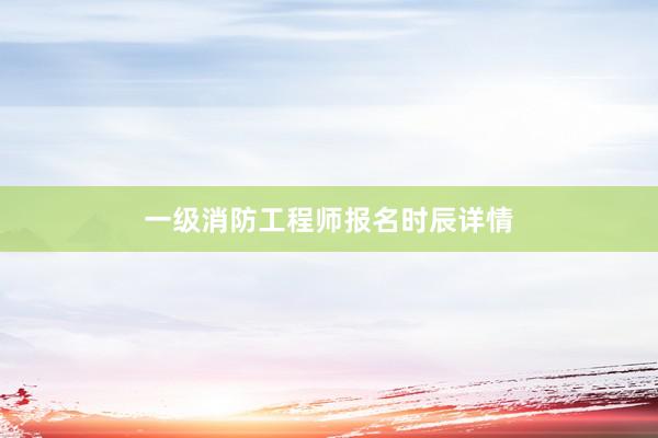 一级消防工程师报名时辰详情