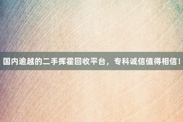 国内逾越的二手挥霍回收平台，专科诚信值得相信！